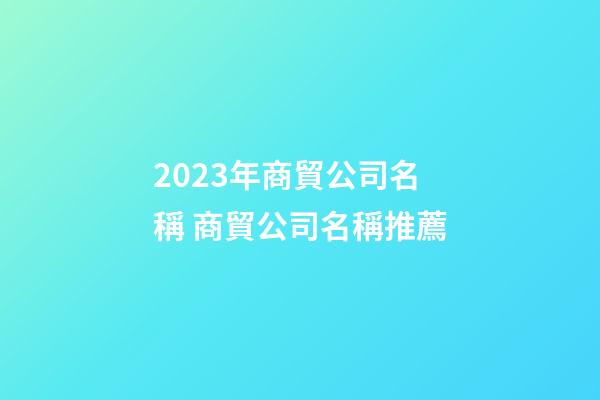 2023年商貿公司名稱 商貿公司名稱推薦-第1張-公司起名-玄機派